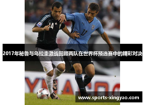 2017年秘鲁与乌拉圭激战回顾两队在世界杯预选赛中的精彩对决