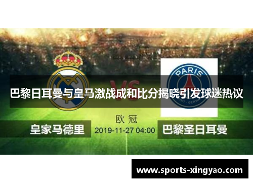 巴黎日耳曼与皇马激战成和比分揭晓引发球迷热议