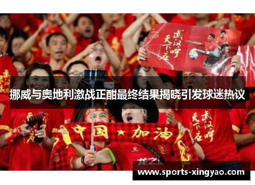 挪威与奥地利激战正酣最终结果揭晓引发球迷热议
